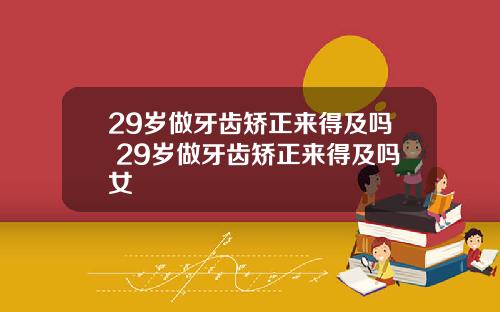 29岁做牙齿矫正来得及吗 29岁做牙齿矫正来得及吗女