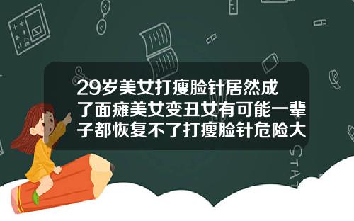 29岁美女打瘦脸针居然成了面瘫美女变丑女有可能一辈子都恢复不了打瘦脸针危险大吗女生