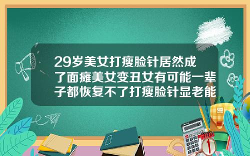 29岁美女打瘦脸针居然成了面瘫美女变丑女有可能一辈子都恢复不了打瘦脸针显老能恢复吗