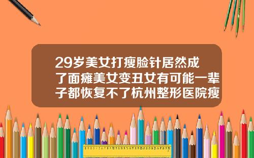 29岁美女打瘦脸针居然成了面瘫美女变丑女有可能一辈子都恢复不了杭州整形医院瘦脸针