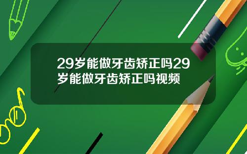 29岁能做牙齿矫正吗29岁能做牙齿矫正吗视频