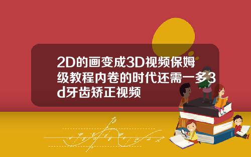 2D的画变成3D视频保姆级教程内卷的时代还需一多3d牙齿矫正视频