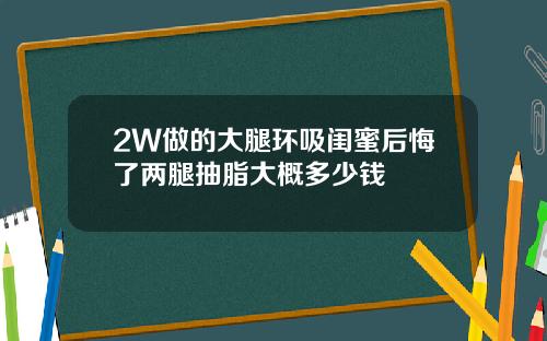 2W做的大腿环吸闺蜜后悔了两腿抽脂大概多少钱