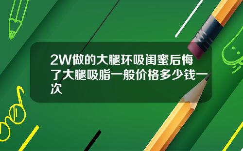 2W做的大腿环吸闺蜜后悔了大腿吸脂一般价格多少钱一次