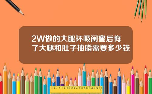 2W做的大腿环吸闺蜜后悔了大腿和肚子抽脂需要多少钱