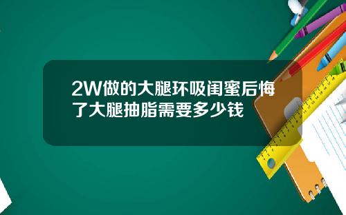 2W做的大腿环吸闺蜜后悔了大腿抽脂需要多少钱
