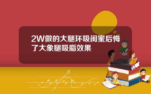 2W做的大腿环吸闺蜜后悔了大象腿吸脂效果