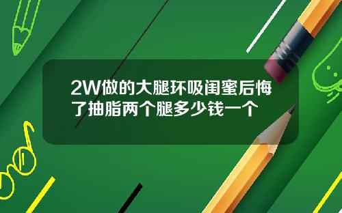 2W做的大腿环吸闺蜜后悔了抽脂两个腿多少钱一个