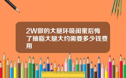 2W做的大腿环吸闺蜜后悔了抽脂大腿大约需要多少钱费用