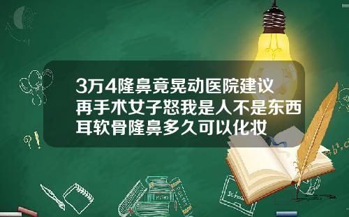 3万4隆鼻竟晃动医院建议再手术女子怒我是人不是东西耳软骨隆鼻多久可以化妆
