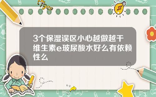 3个保湿误区小心越做越干维生素e玻尿酸水好么有依赖性么