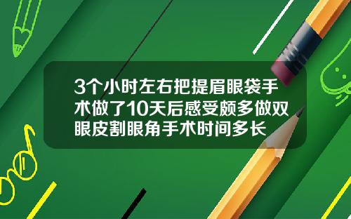 3个小时左右把提眉眼袋手术做了10天后感受颇多做双眼皮割眼角手术时间多长