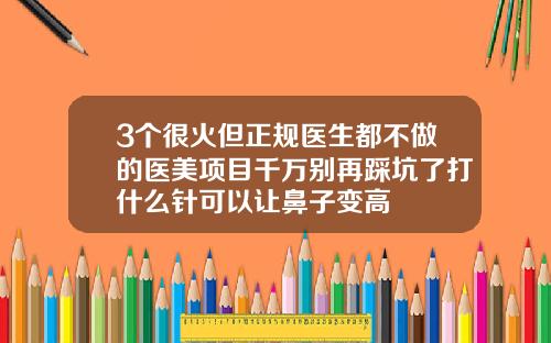 3个很火但正规医生都不做的医美项目千万别再踩坑了打什么针可以让鼻子变高