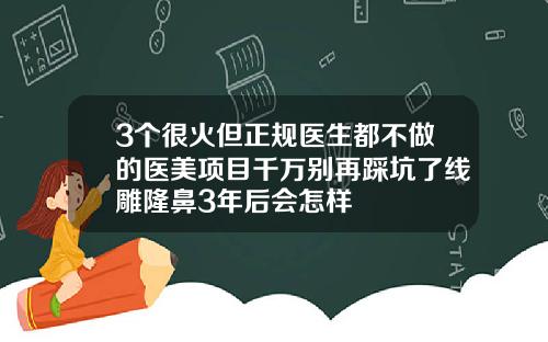 3个很火但正规医生都不做的医美项目千万别再踩坑了线雕隆鼻3年后会怎样