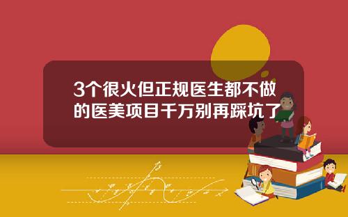 3个很火但正规医生都不做的医美项目千万别再踩坑了