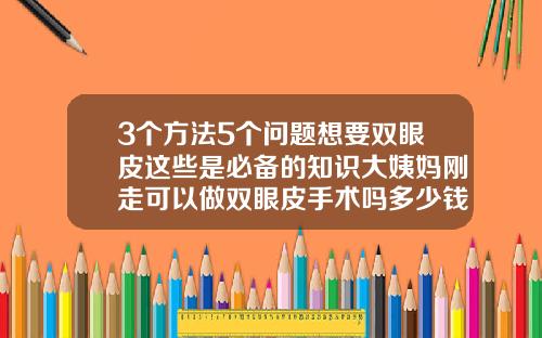 3个方法5个问题想要双眼皮这些是必备的知识大姨妈刚走可以做双眼皮手术吗多少钱