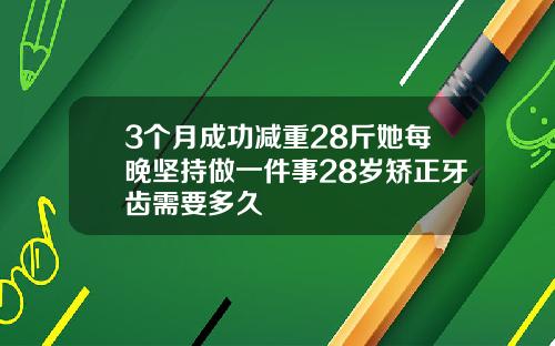 3个月成功减重28斤她每晚坚持做一件事28岁矫正牙齿需要多久