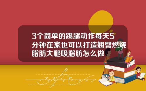 3个简单的踢腿动作每天5分钟在家也可以打造翘臀燃烧脂肪大腿吸脂肪怎么做