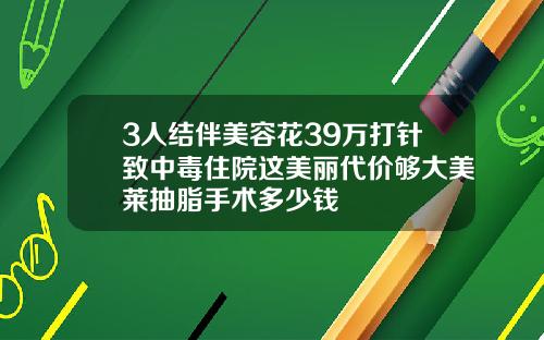 3人结伴美容花39万打针致中毒住院这美丽代价够大美莱抽脂手术多少钱