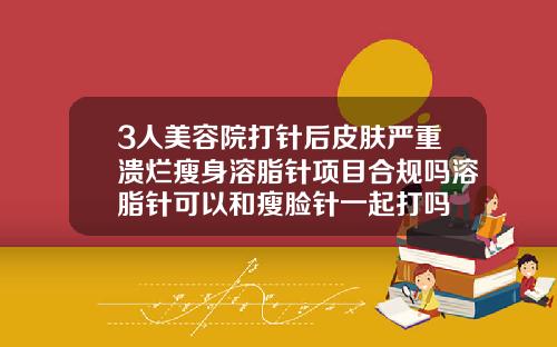 3人美容院打针后皮肤严重溃烂瘦身溶脂针项目合规吗溶脂针可以和瘦脸针一起打吗