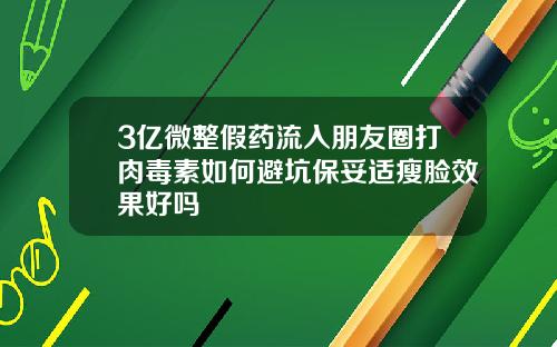 3亿微整假药流入朋友圈打肉毒素如何避坑保妥适瘦脸效果好吗