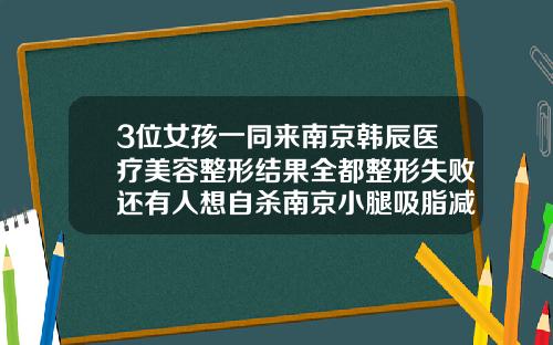 3位女孩一同来南京韩辰医疗美容整形结果全都整形失败还有人想自杀南京小腿吸脂减肥医院
