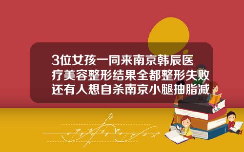 3位女孩一同来南京韩辰医疗美容整形结果全都整形失败还有人想自杀南京小腿抽脂减肥
