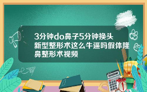 3分钟do鼻子5分钟换头新型整形术这么牛逼吗假体隆鼻整形术视频