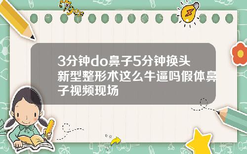 3分钟do鼻子5分钟换头新型整形术这么牛逼吗假体鼻子视频现场