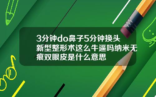 3分钟do鼻子5分钟换头新型整形术这么牛逼吗纳米无痕双眼皮是什么意思