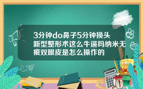 3分钟do鼻子5分钟换头新型整形术这么牛逼吗纳米无痕双眼皮是怎么操作的