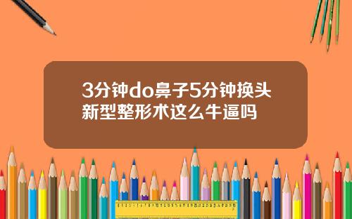3分钟do鼻子5分钟换头新型整形术这么牛逼吗