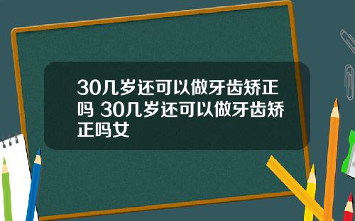 30几岁还可以做牙齿矫正吗 30几岁还可以做牙齿矫正吗女