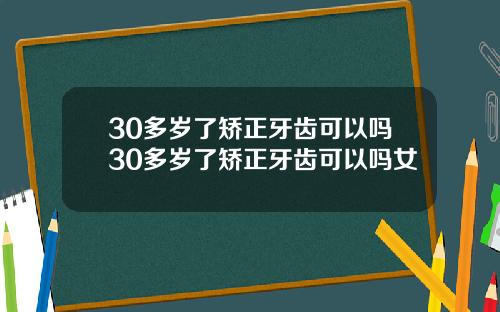 30多岁了矫正牙齿可以吗30多岁了矫正牙齿可以吗女