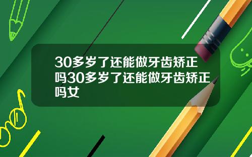 30多岁了还能做牙齿矫正吗30多岁了还能做牙齿矫正吗女