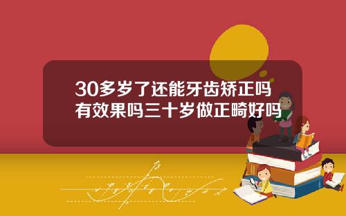 30多岁了还能牙齿矫正吗有效果吗三十岁做正畸好吗