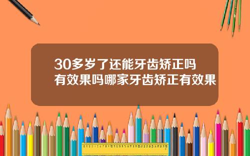 30多岁了还能牙齿矫正吗有效果吗哪家牙齿矫正有效果