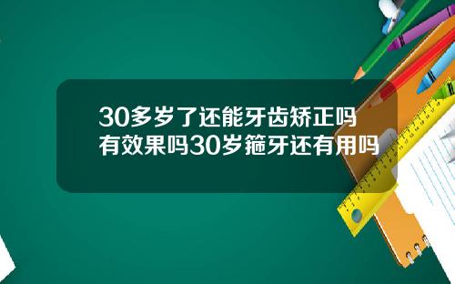 30多岁了还能牙齿矫正吗有效果吗30岁箍牙还有用吗