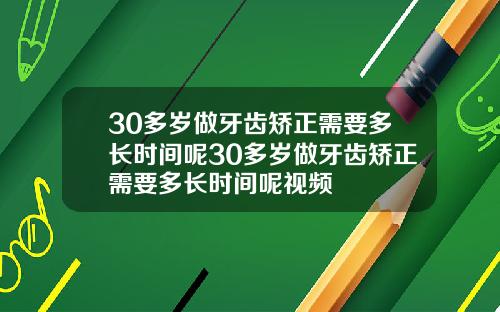 30多岁做牙齿矫正需要多长时间呢30多岁做牙齿矫正需要多长时间呢视频