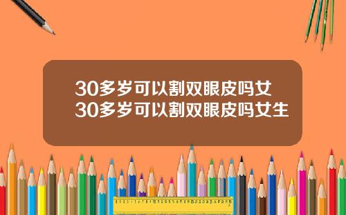 30多岁可以割双眼皮吗女30多岁可以割双眼皮吗女生