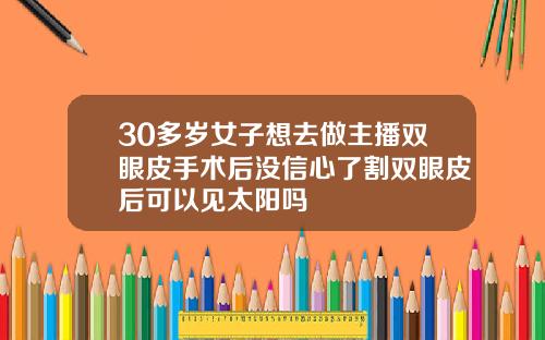 30多岁女子想去做主播双眼皮手术后没信心了割双眼皮后可以见太阳吗