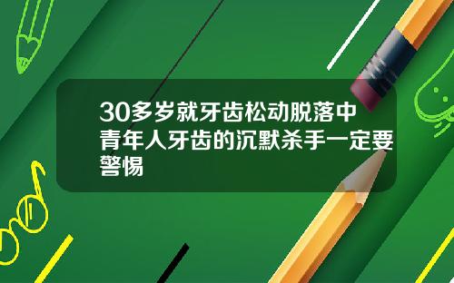 30多岁就牙齿松动脱落中青年人牙齿的沉默杀手一定要警惕