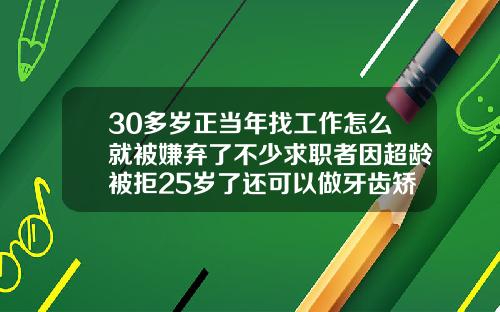 30多岁正当年找工作怎么就被嫌弃了不少求职者因超龄被拒25岁了还可以做牙齿矫正吗视频