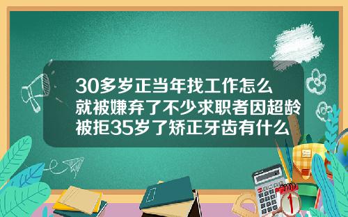 30多岁正当年找工作怎么就被嫌弃了不少求职者因超龄被拒35岁了矫正牙齿有什么后遗症吗视频