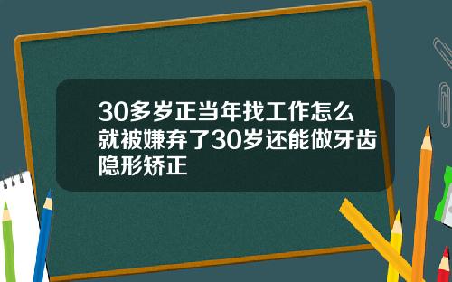 30多岁正当年找工作怎么就被嫌弃了30岁还能做牙齿隐形矫正