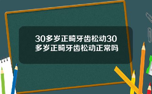 30多岁正畸牙齿松动30多岁正畸牙齿松动正常吗