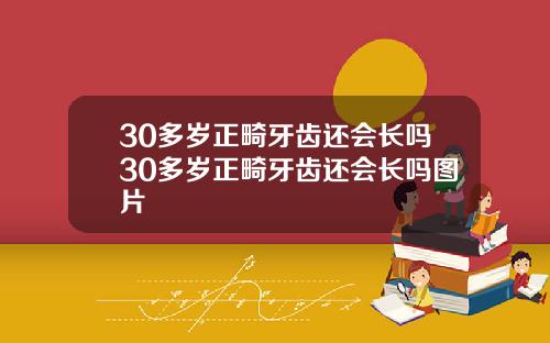 30多岁正畸牙齿还会长吗30多岁正畸牙齿还会长吗图片