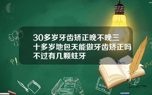 30多岁牙齿矫正晚不晚三十多岁地包天能做牙齿矫正吗不过有几颗蛀牙