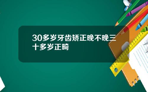 30多岁牙齿矫正晚不晚三十多岁正畸