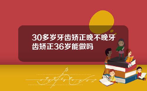 30多岁牙齿矫正晚不晚牙齿矫正36岁能做吗